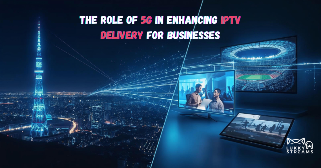 The Role of 5G in Enhancing IPTV Delivery for Businesses