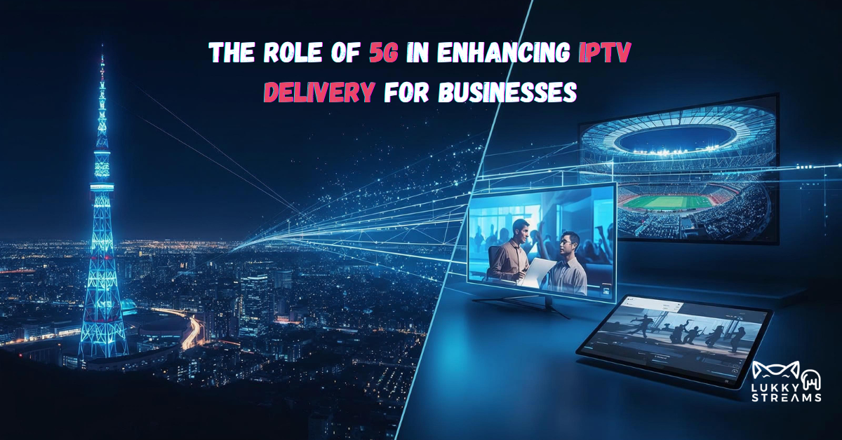 The Role of 5G in Enhancing IPTV Delivery for Businesses